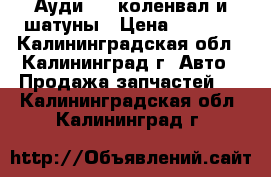 Ауди 100 коленвал и шатуны › Цена ­ 3 500 - Калининградская обл., Калининград г. Авто » Продажа запчастей   . Калининградская обл.,Калининград г.